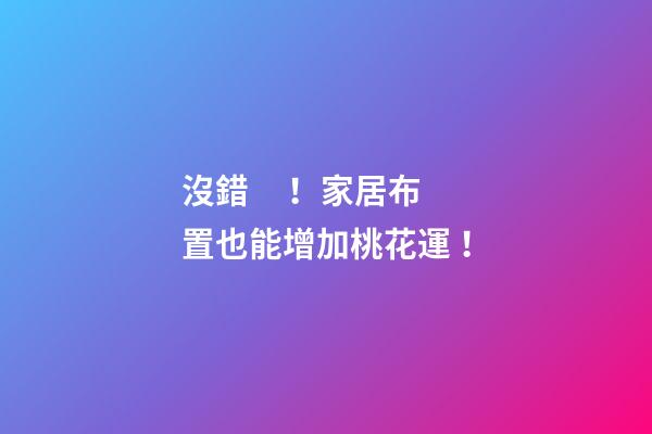 沒錯！家居布置也能增加桃花運！
